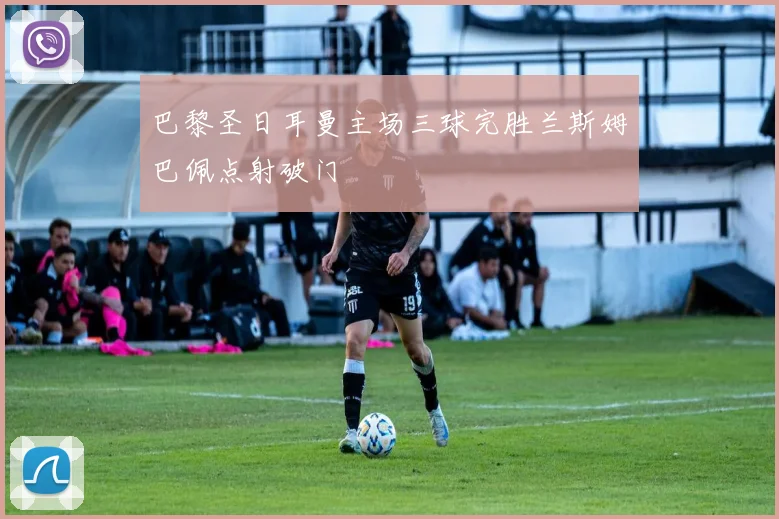 巴黎圣日耳曼主场三球完胜兰斯姆巴佩点射破门