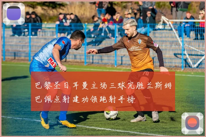 巴黎圣日耳曼主场三球完胜兰斯姆巴佩点射建功领跑射手榜