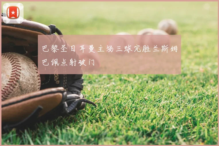 巴黎圣日耳曼主场三球完胜兰斯姆巴佩点射破门