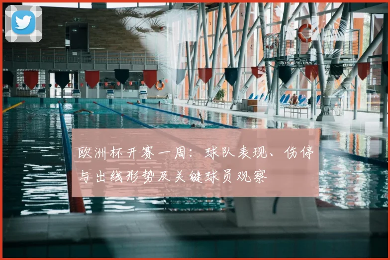 欧洲杯开赛一周：球队表现、伤停与出线形势及关键球员观察