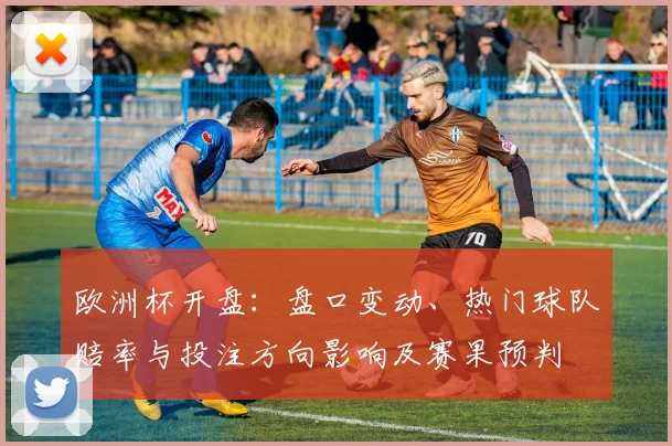 欧洲杯开盘：盘口变动、热门球队赔率与投注方向影响及赛果预判