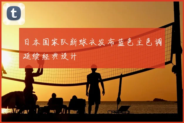日本国家队新球衣发布蓝色主色调延续经典设计