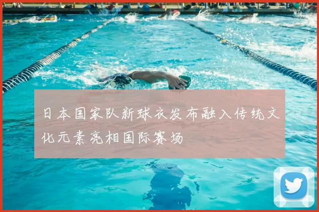 日本国家队新球衣发布融入传统文化元素亮相国际赛场